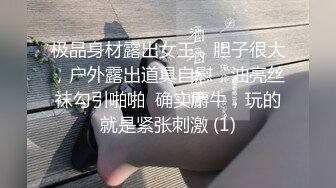 极品身材露出女王，胆子很大，户外露出道具自慰，油亮丝袜勾引啪啪  确实麝牛，玩的就是紧张刺激 (1)