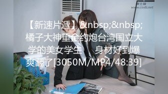 【新速片遞】&nbsp;&nbsp;橘子大神重金约炮台湾国立大学的美女学生❤️身材好到爆爽翻了[3050M/MP4/48:39]