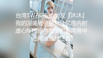 台湾SWAG撒娇女友『沐沐』我的淫荡老婆居然让邻居内射虐心NTR绿帽剧情初解两男中出精液连续注溉