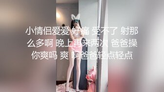 小情侣爱爱 好痛 受不了 射那么多啊 晚上再来两次 爸爸操你爽吗 爽 啊爸爸轻点轻点