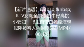 【新片速遞】&nbsp;&nbsp; KTV女厕全景偷拍牛仔高挑小骚妇❤️B里自带白色淫液貌似刚被客人内射[95M/MP4/00:40]