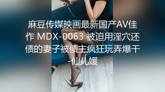 麻豆传媒映画最新国产AV佳作 MDX-0063 被迫用淫穴还债的妻子被债主疯狂玩弄爆干-仙儿媛