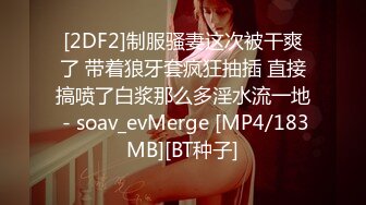 [2DF2]制服骚妻这次被干爽了 带着狼牙套疯狂抽插 直接搞喷了白浆那么多淫水流一地 - soav_evMerge [MP4/183MB][BT种子]