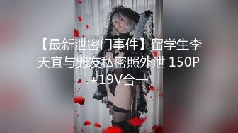 【最新泄密门事件】留学生李天宜与男友私密照外泄 150P+19V合一