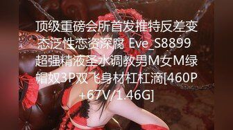 顶级重磅会所首发推特反差变态泛性恋资深腐 Eve_S8899 超强精液圣水调教男M女M绿帽奴3P双飞身材杠杠滴[460P+67V/1.46G]