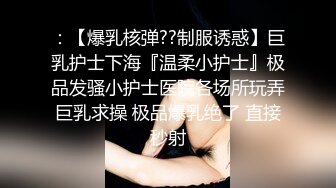 ：【爆乳核弹??制服诱惑】巨乳护士下海『温柔小护士』极品发骚小护士医院各场所玩弄巨乳求操 极品爆乳绝了 直接秒射