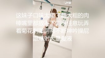 这妹子口味太重了超大粗的肉棒嘴里都放不下侧身任意玩弄着菊花刺激阴蒂不断呻吟操屁眼爆射大量爱液