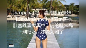 Stripchat站，清纯眼镜妹妹【SakuraAnne】外表呆萌，肛塞跳蛋大黑牛，玩的骚穴高潮喷水，妹妹太骚了