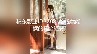 精东影业JDBC081给钱就能操的拜金骚女