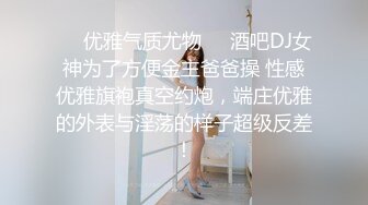 ❤️优雅气质尤物❤️酒吧DJ女神为了方便金主爸爸操 性感优雅旗袍真空约炮，端庄优雅的外表与淫荡的样子超级反差！