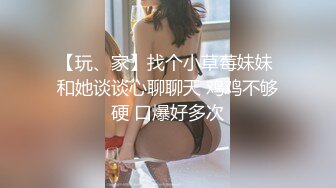 【玩、家】找个小草莓妹妹 和她谈谈心聊聊天 鸡鸡不够硬 口爆好多次