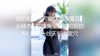 我的姐姐不可能这么淫荡Ⅱ▌小林杏▌疫情失业协助姐姐拍AV 深陷一线天粉嫩蜜穴