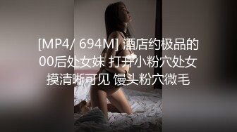 [MP4/ 694M] 酒店约极品的00后处女妹 打开小粉穴处女摸清晰可见 馒头粉穴微毛