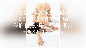 【极品❤️重磅核弹】推特大神DC10102极其淫荡的啪啪私拍 性爱小马达 经常叫朋友一起3P 叫声特别爽