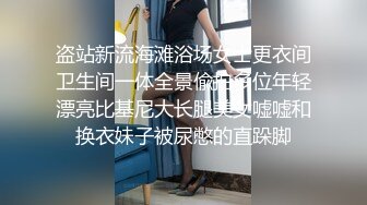 盗站新流海滩浴场女士更衣间卫生间一体全景偸拍多位年轻漂亮比基尼大长腿美女嘘嘘和换衣妹子被尿憋的直跺脚