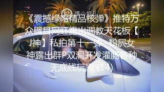 《震撼绿帽精品核弹》推特万众瞩目网红露出调教天花板【J神】私拍第十一弹~粉屄女神露出群P双洞开发灌肠各种无底线玩弄 (14)