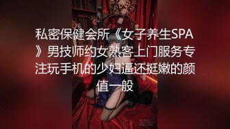 私密保健会所《女子养生SPA》男技师约女熟客上门服务专注玩手机的少妇逼还挺嫩的颜值一般