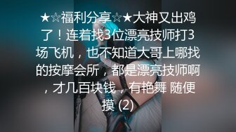 ★☆福利分享☆★大神又出鸡了！连着找3位漂亮技师打3场飞机，也不知道大哥上哪找的按摩会所，都是漂亮技师啊，才几百块钱，有艳舞 随便摸 (2)