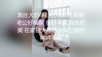 黑丝大奶孕妇吃鸡啪啪 啊啊老公好棒啊 身材丰腴 鲍鱼肥美 在家被大鸡吧多体位操的呻吟不停