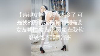 【诗诗女神】家里太冷了 可是我的热情没有消 特别需要女友帮忙 女友不愿意 在我软磨硬泡下非常舒服