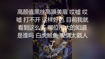 高颜值黑丝高跟美眉 哎嘘 哎嘘 打不开 这样好色 目前我就看到这么多 哪位吊大的知道是谁吗 白虎鲍鱼 表情太戳人了