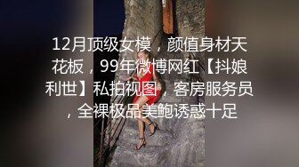 12月顶级女模，颜值身材天花板，99年微博网红【抖娘利世】私拍视图，客房服务员，全裸极品美鲍诱惑十足