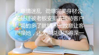 ✿意情迷乱✿劲爆完美身材公关经理被老板安排去接待客户，喝的多了就躺床上故意让客户操她，还大声说要插得深一点