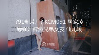 ?91制片厂? KCM091 居家凌辱强奸醉酒兄弟女友 仙儿媛