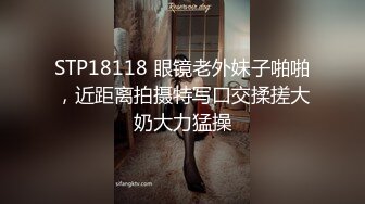 STP18118 眼镜老外妹子啪啪，近距离拍摄特写口交揉搓大奶大力猛操