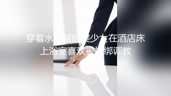 穿着水手服的美少女在酒店床上浴室喜欢被捆绑调教