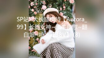 SP站~大长腿模特【Aurora_99】长腿女神~黑牛自慰~翻白眼~喷水【38V】 (8)