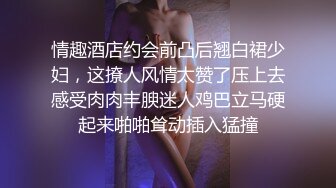 情趣酒店约会前凸后翘白裙少妇，这撩人风情太赞了压上去感受肉肉丰腴迷人鸡巴立马硬起来啪啪耸动插入猛撞