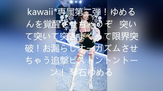 kawaii*専属第二弾！ゆめるんを覚醒させちゃうぞ♪突いて突いて突きまくって限界突破！お漏らしオーガズムさせちゃう追撃ピストントントーン！ 琴石ゆめる