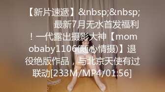 【新片速遞】&nbsp;&nbsp; ⚫️⚫️最新7月无水首发福利！一代露出摄影大神【momobaby1106(随心情摄)】退役绝版作品，与北京天使有过联动[233M/MP4/01:56]