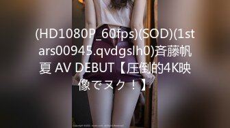 (HD1080P_60fps)(SOD)(1stars00945.qvdgslh0)斉藤帆夏 AV DEBUT【圧倒的4K映像でヌク！】