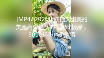 [MP4/ 292M] 妖艳又甜美的美腿高跟鞋女神，如此极品，3000起步也是值得