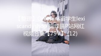 【整理】Onlyfans留学生lexiscandyshop 蝴蝶逼P站网红视频合集【79V】 (12)