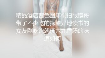 精品酒店蓝色圆床偷拍眼镜哥带了不少吃的探望异地读书的女友刚吃饱就玩六九香肠的味道如何