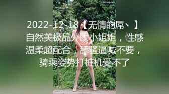 2022-12-18【无情的屌丶】自然美极品外围小姐姐，性感温柔超配合，舔骚逼喊不要，骑乘姿势打桩机受不了