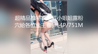 超精品推特高品質小姐姐露粉穴給各位金主看[364P/751M]