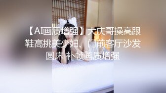 【AI画质增强】大庆哥操高跟鞋高挑美少妇、门前客厅沙发圆床 补帧画质增强