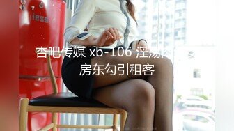 杏吧传媒 xb-106 淫荡肉丝女房东勾引租客