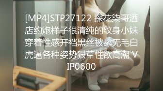 [MP4]STP27122 探花柒哥酒店约炮样子很清纯的纹身小妹穿着性感开裆黑丝被舔无毛白虎逼各种姿势狠草性欲高潮 VIP0600