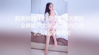 超美模特【余贝拉】首次露脸，全裸揉穴太美了，无内凸点，乳头看的很清楚