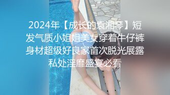 2024年【成长的袁湘琴】短发气质小姐姐美女穿着牛仔裤身材超级好良家首次脱光展露私处淫靡盛宴必看