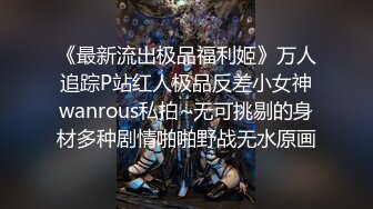 《最新流出极品福利姬》万人追踪P站红人极品反差小女神wanrous私拍~无可挑剔的身材多种剧情啪啪野战无水原画