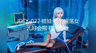 JDTY-022 娃娃 我的淫荡女儿好会摇 精东影业