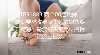 STP31083 两个00后嫩妹！强烈要求收费房！紧致嫩穴掰开特写，轮流镜头前晃，搞得还流出白浆