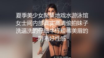 夏季美少女聚集地戏水游泳馆女士间内部真实高清偸拍妹子洗逼洗的仔细牛仔短裤美眉的阴毛好性感