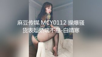 麻豆传媒 MCY0112 操爆骚货表姐娇喘不息-白靖寒